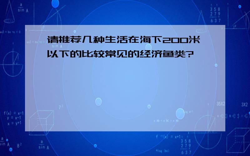 请推荐几种生活在海下200米以下的比较常见的经济鱼类?