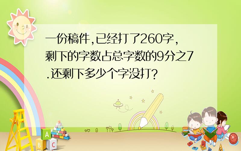 一份稿件,已经打了260字,剩下的字数占总字数的9分之7.还剩下多少个字没打?