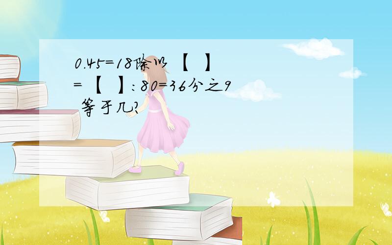 0.45=18除以 【 】 = 【 】：80=36分之9 等于几?