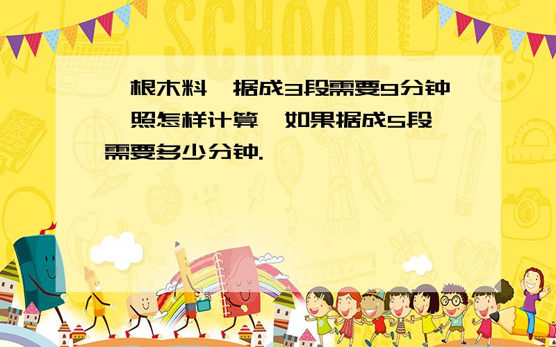 一根木料,据成3段需要9分钟,照怎样计算,如果据成5段,需要多少分钟.