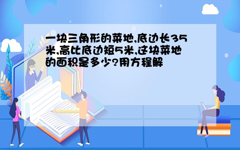 一块三角形的菜地,底边长35米,高比底边短5米,这块菜地的面积是多少?用方程解