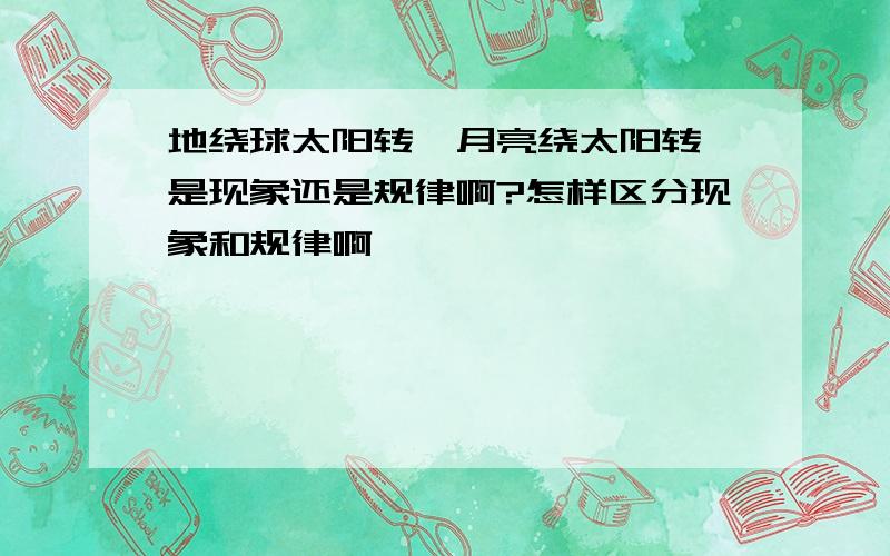 地绕球太阳转、月亮绕太阳转 是现象还是规律啊?怎样区分现象和规律啊