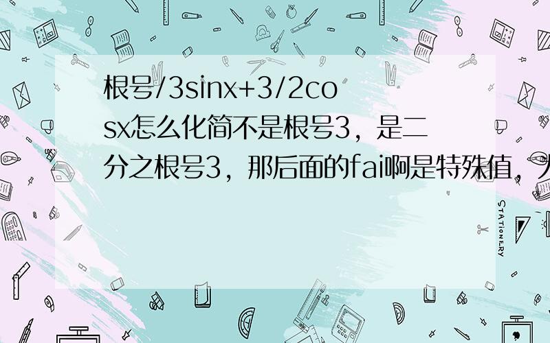 根号/3sinx+3/2cosx怎么化简不是根号3，是二分之根号3，那后面的fai啊是特殊值，为什么