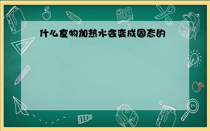 什么食物加热水会变成固态的