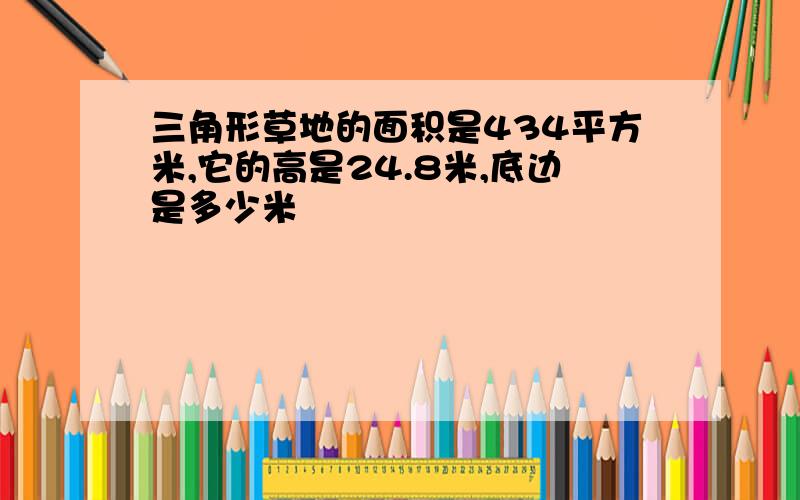 三角形草地的面积是434平方米,它的高是24.8米,底边是多少米