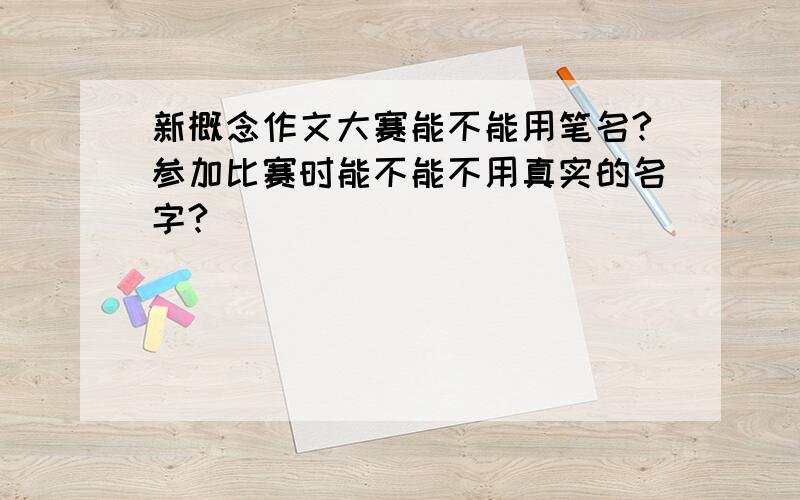 新概念作文大赛能不能用笔名?参加比赛时能不能不用真实的名字?