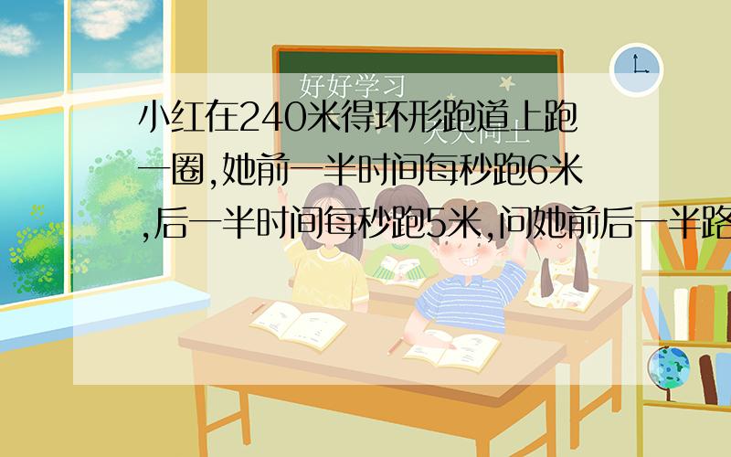 小红在240米得环形跑道上跑一圈,她前一半时间每秒跑6米,后一半时间每秒跑5米,问她前后一半路程用了多少