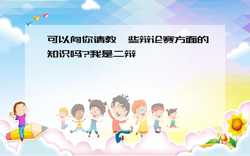 可以向你请教一些辩论赛方面的知识吗?我是二辩