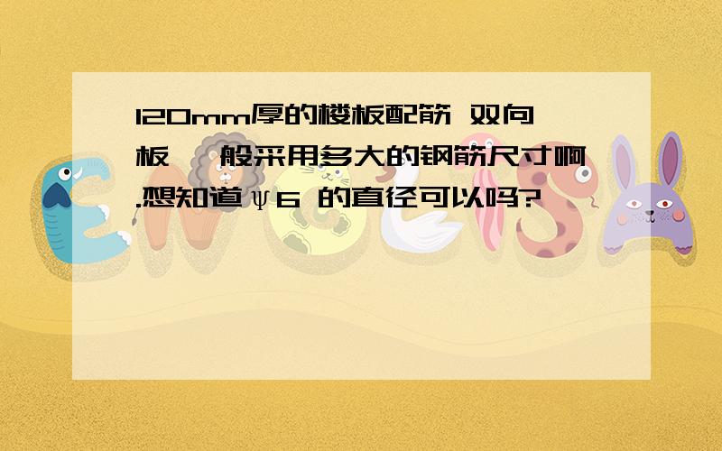 120mm厚的楼板配筋 双向板 一般采用多大的钢筋尺寸啊.想知道ψ6 的直径可以吗?