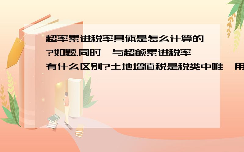 超率累进税率具体是怎么计算的?如题.同时,与超额累进税率有什么区别?土地增值税是税类中唯一用超率累进税率计算纳税额的吗?