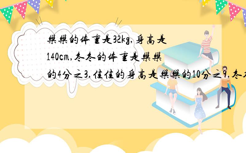 乐乐的体重是32kg,身高是140cm,冬冬的体重是乐乐的4分之3,佳佳的身高是乐乐的10分之9,冬冬的体重是多少kg?佳佳的身高是多少cm?