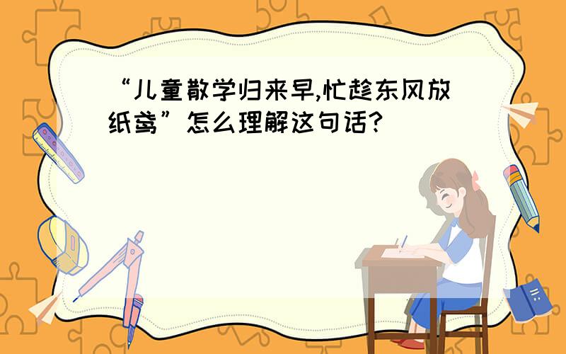 “儿童散学归来早,忙趁东风放纸鸢”怎么理解这句话?