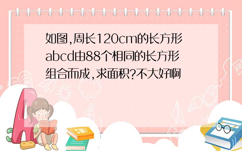 如图,周长120cm的长方形abcd由88个相同的长方形组合而成,求面积?不大好啊