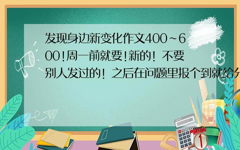 发现身边新变化作文400~600!周一前就要!新的！不要别人发过的！之后在问题里报个到就给分行不？945586694