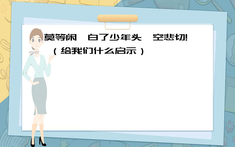 莫等闲,白了少年头,空悲切! （给我们什么启示）