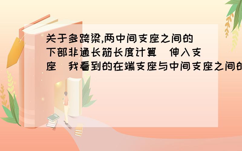 关于多跨梁,两中间支座之间的下部非通长筋长度计算（伸入支座）我看到的在端支座与中间支座之间的下部非通长筋长度计算是：Ln+端支座锚固（直锚或弯锚）+中间支座锚固（直锚：LaE,0.5H