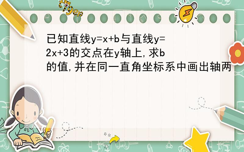 已知直线y=x+b与直线y=2x+3的交点在y轴上,求b的值,并在同一直角坐标系中画出轴两