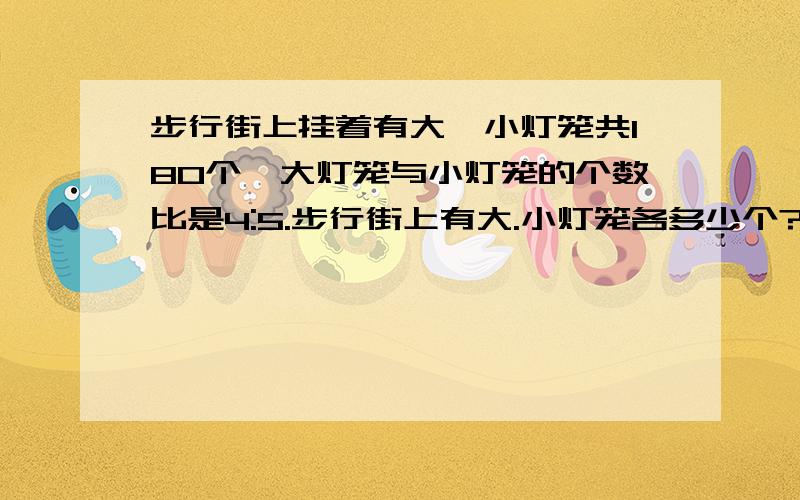 步行街上挂着有大,小灯笼共180个,大灯笼与小灯笼的个数比是4:5.步行街上有大.小灯笼各多少个?