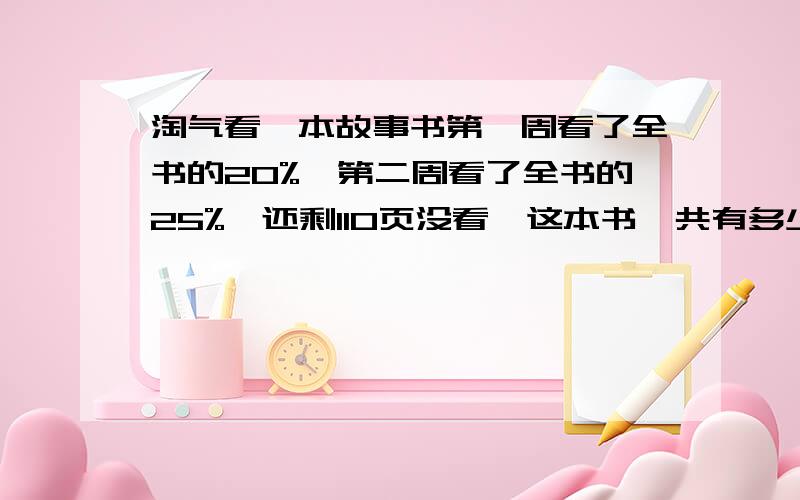 淘气看一本故事书第一周看了全书的20%,第二周看了全书的25%,还剩110页没看,这本书一共有多少页