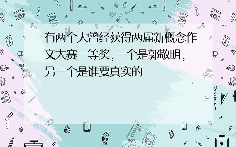 有两个人曾经获得两届新概念作文大赛一等奖,一个是郭敬明,另一个是谁要真实的