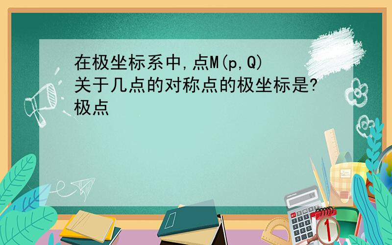 在极坐标系中,点M(p,Q)关于几点的对称点的极坐标是?极点