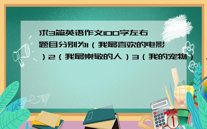 求3篇英语作文100字左右,题目分别为1（我最喜欢的电影）2（我最崇敬的人）3（我的宠物）,...