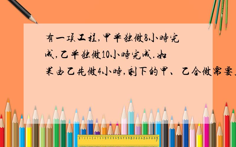 有一项工程,甲单独做8小时完成,乙单独做10小时完成.如果由乙先做4小时,剩下的甲、乙合做需要几小时完