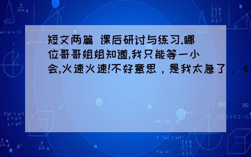 短文两篇 课后研讨与练习.哪位哥哥姐姐知道,我只能等一小会,火速火速!不好意思，是我太急了，《短文两篇》就是七年级上一单元的第三课。包含《蝉》和《贝壳》的两篇