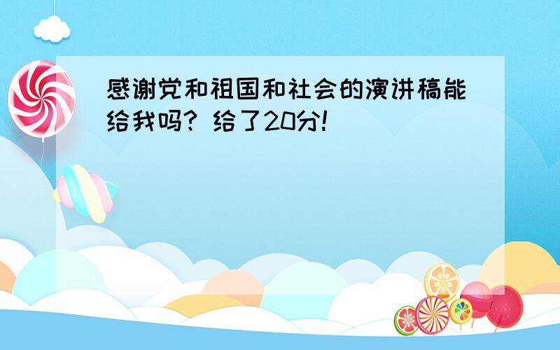 感谢党和祖国和社会的演讲稿能给我吗? 给了20分!