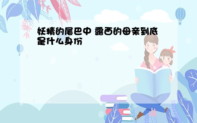 妖精的尾巴中 露西的母亲到底是什么身份