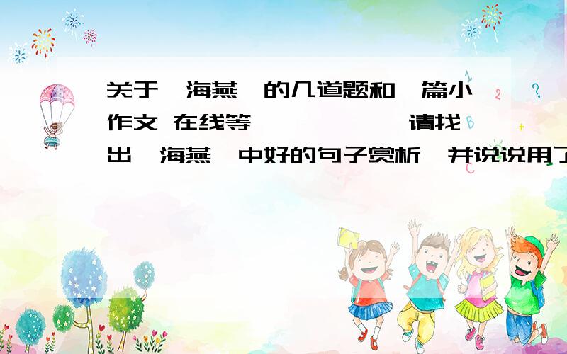 关于《海燕》的几道题和一篇小作文 在线等………………请找出《海燕》中好的句子赏析,并说说用了什么修辞手法（欣赏的字要多一点）.请写一篇小作文《笑谈人生风和雨》 400字左右,