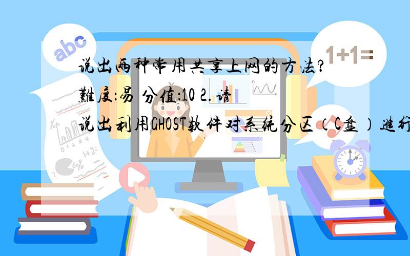 说出两种常用共享上网的方法?难度：易 分值：10 2.请说出利用GHOST软件对系统分区（C盘）进行备份的步骤?难度：中 分值：20 3.请列举出我校的URP综合教务系统的功能.难度：中 分值：25 4.对W