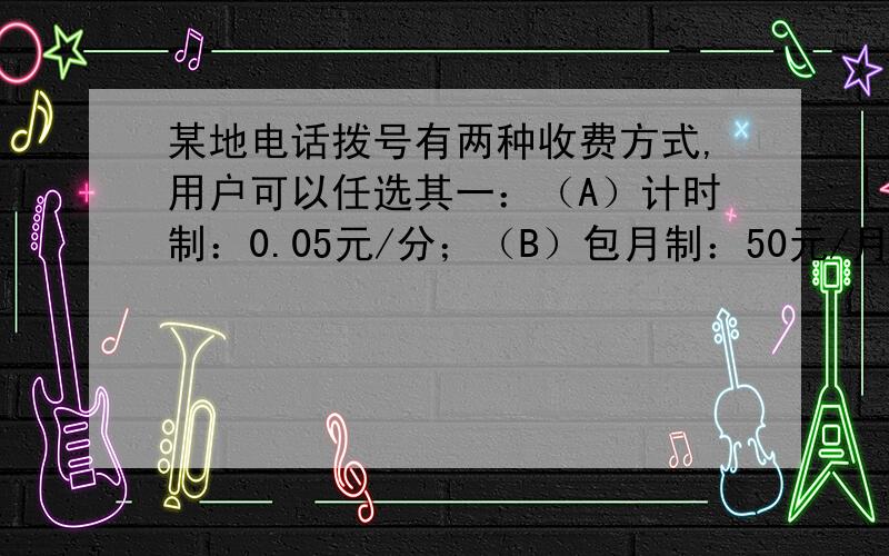 某地电话拨号有两种收费方式,用户可以任选其一：（A）计时制：0.05元/分；（B）包月制：50元/月（限一部人住宅电话上网）.此外,每一种上网方式都得加收通信费0.02元/分.小王每月上网15小