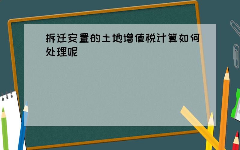 拆迁安置的土地增值税计算如何处理呢