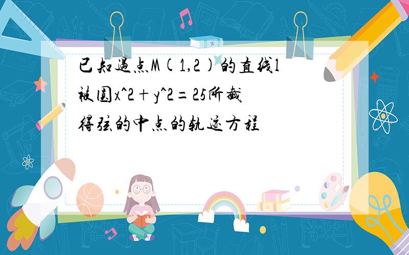 已知过点M(1,2)的直线l被圆x^2+y^2=25所截得弦的中点的轨迹方程