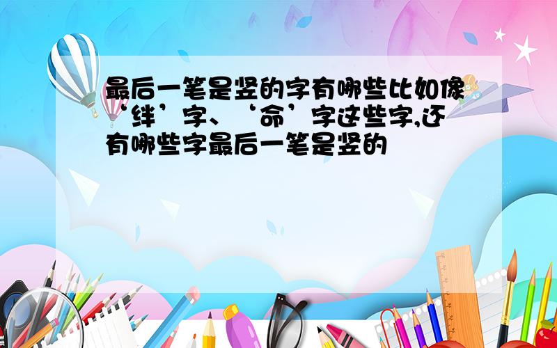 最后一笔是竖的字有哪些比如像‘绊’字、‘命’字这些字,还有哪些字最后一笔是竖的