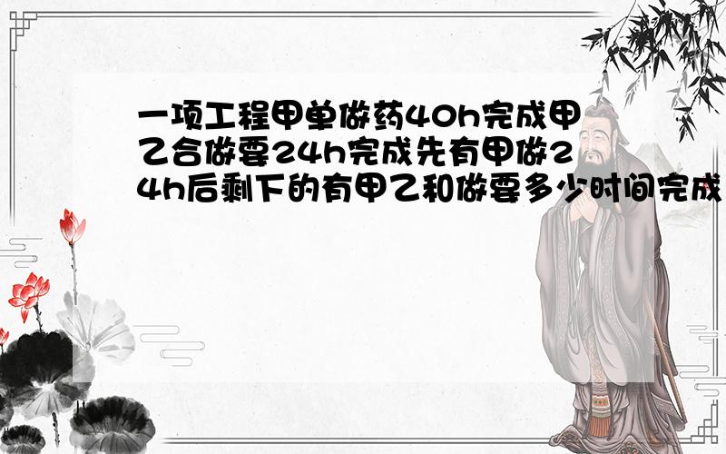 一项工程甲单做药40h完成甲乙合做要24h完成先有甲做24h后剩下的有甲乙和做要多少时间完成 用一元一次方程