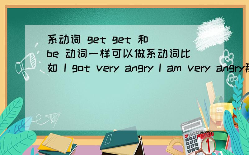 系动词 get get 和 be 动词一样可以做系动词比如 I got very angry I am very angry那这句话怎么分析?The food is getting cold.食物正在变冷这里 is 是系动词 get是动名词吗?