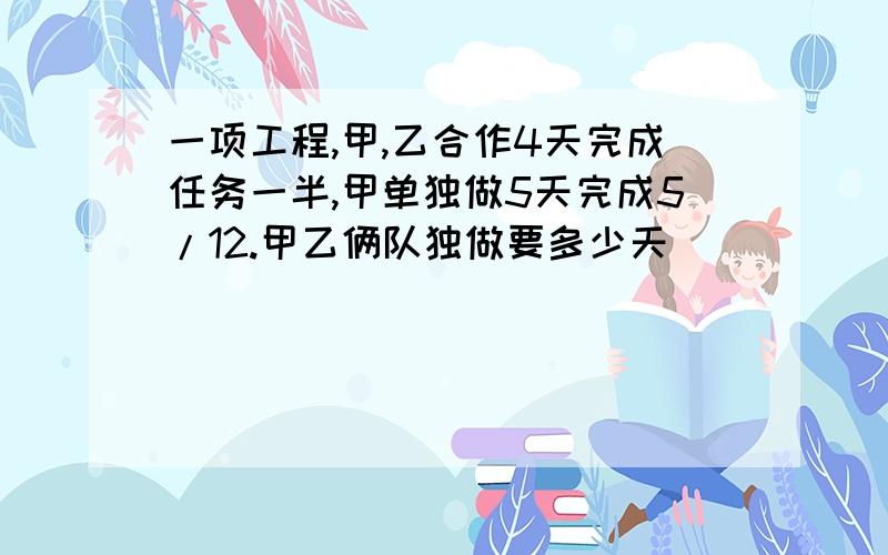 一项工程,甲,乙合作4天完成任务一半,甲单独做5天完成5/12.甲乙俩队独做要多少天