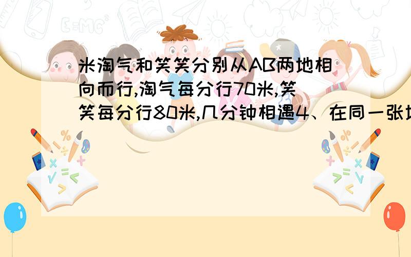 米淘气和笑笑分别从AB两地相向而行,淘气每分行70米,笑笑每分行80米,几分钟相遇4、在同一张地图上,量得甲乙两地的图上距离是40厘米,乙丙两地的距离 是50厘米,已知甲乙两地的实际距离是8千