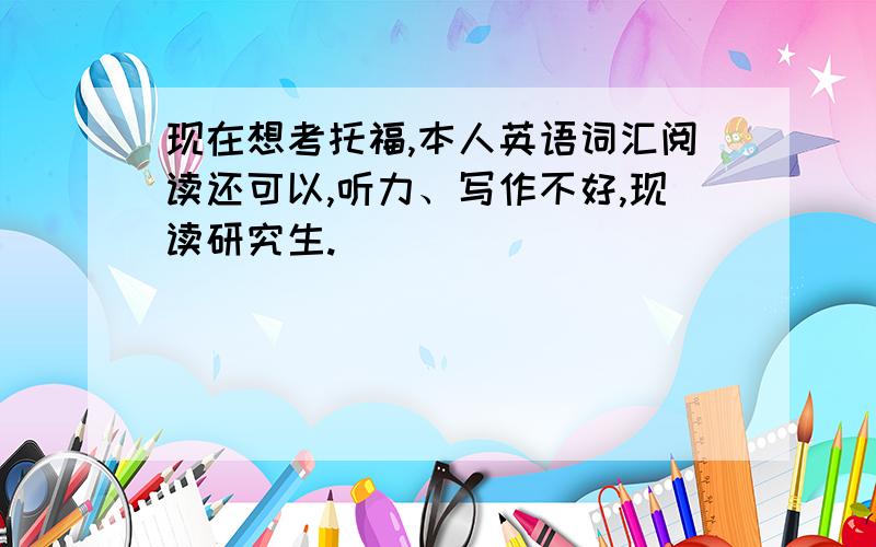 现在想考托福,本人英语词汇阅读还可以,听力、写作不好,现读研究生.