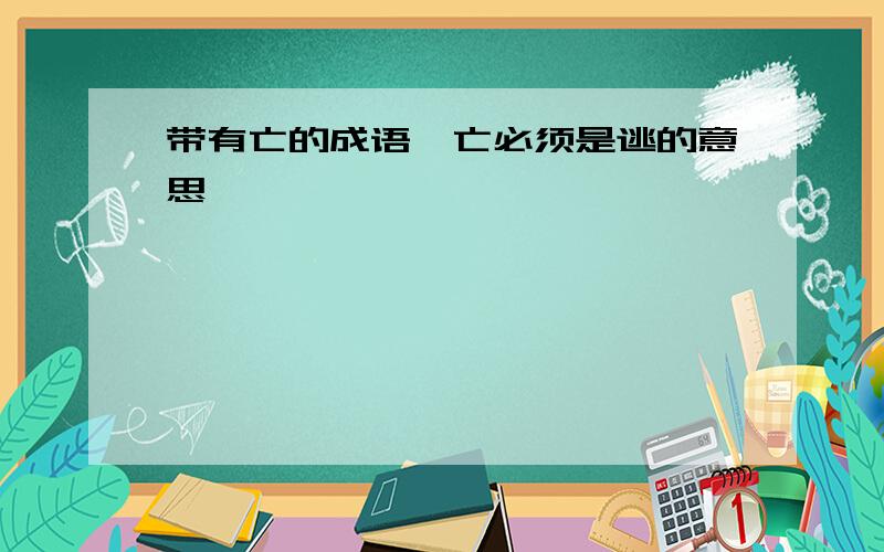 带有亡的成语,亡必须是逃的意思