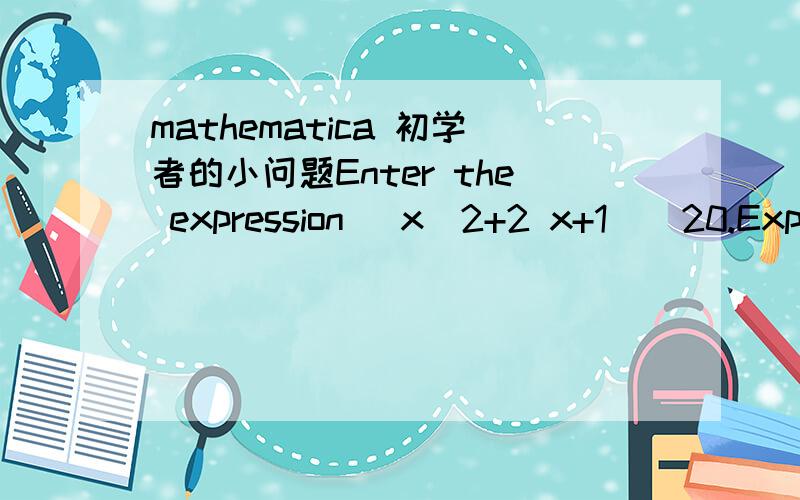 mathematica 初学者的小问题Enter the expression (x^2+2 x+1)^20.Expand this expression using Expand[%].Factor the expanded result.Re-do the steps in the above computation using the Basic Calculations palette.第一个我会做(x^2+2 x+3)^10Expan