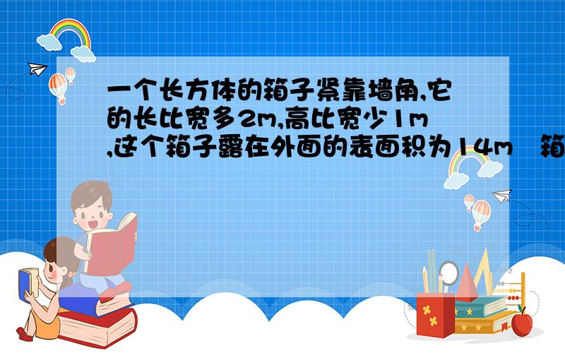 一个长方体的箱子紧靠墙角,它的长比宽多2m,高比宽少1m,这个箱子露在外面的表面积为14m²箱子的长是