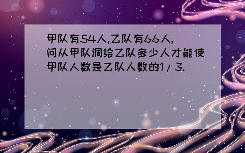 甲队有54人,乙队有66人,问从甲队调给乙队多少人才能使甲队人数是乙队人数的1/3.