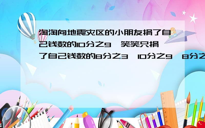 淘淘向地震灾区的小朋友捐了自己钱数的10分之9,笑笑只捐了自己钱数的8分之3,10分之9>8分之3淘淘比笑笑捐的钱多,