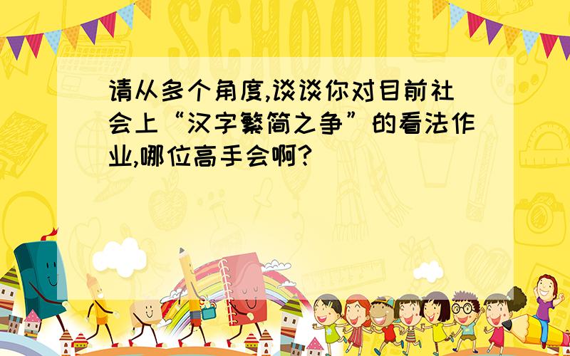 请从多个角度,谈谈你对目前社会上“汉字繁简之争”的看法作业,哪位高手会啊?