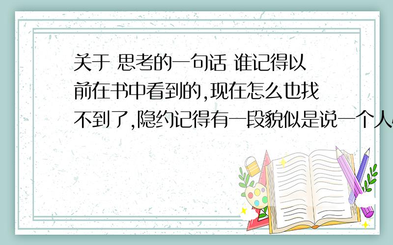 关于 思考的一句话 谁记得以前在书中看到的,现在怎么也找不到了,隐约记得有一段貌似是说一个人懂得怎么思考,有一段比喻,就像一个人啊,斜躺还是斜靠在岸边,怎么怎么样的,然后重点是,他