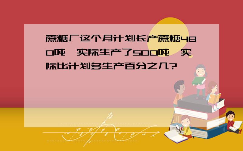 蔗糖厂这个月计划长产蔗糖480吨,实际生产了500吨,实际比计划多生产百分之几?