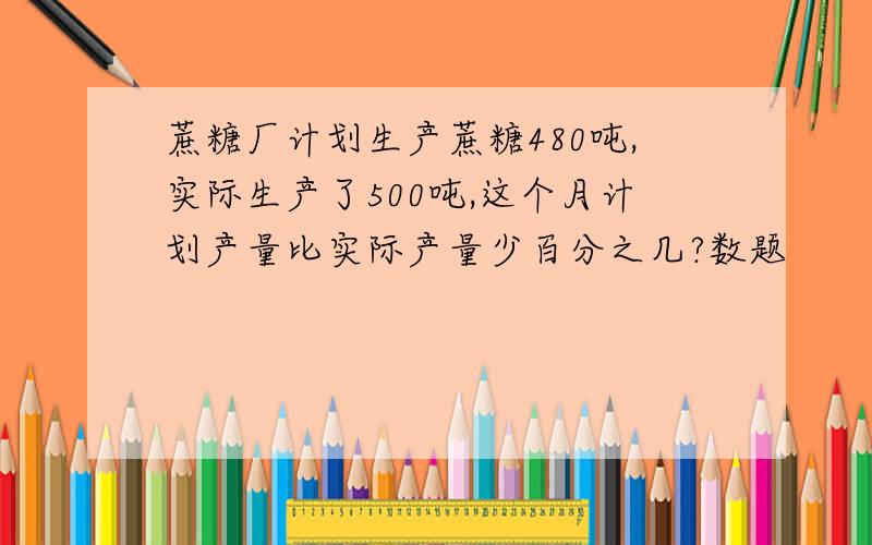 蔗糖厂计划生产蔗糖480吨,实际生产了500吨,这个月计划产量比实际产量少百分之几?数题